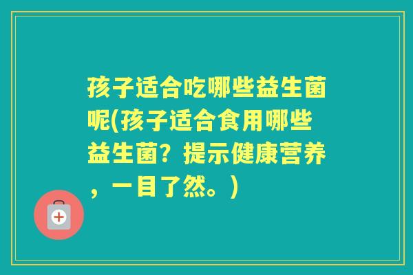 孩子适合吃哪些益生菌呢(孩子适合食用哪些益生菌？提示健康营养，一目了然。)