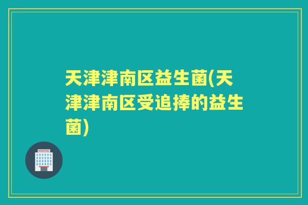 天津津南区益生菌(天津津南区受追捧的益生菌)