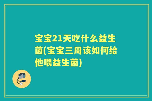 宝宝21天吃什么益生菌(宝宝三周该如何给他喂益生菌)