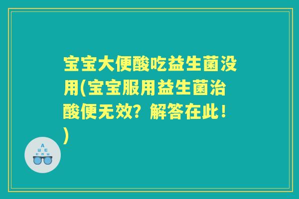 宝宝大便酸吃益生菌没用(宝宝服用益生菌酸便无效？解答在此！)