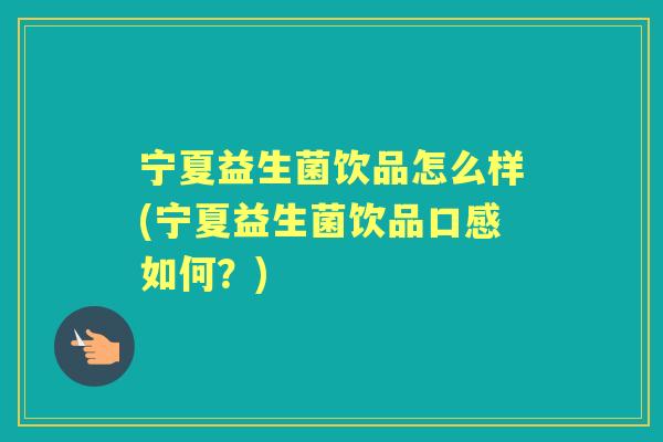 宁夏益生菌饮品怎么样(宁夏益生菌饮品口感如何？)