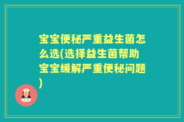 宝宝严重益生菌怎么选(选择益生菌帮助宝宝缓解严重问题)