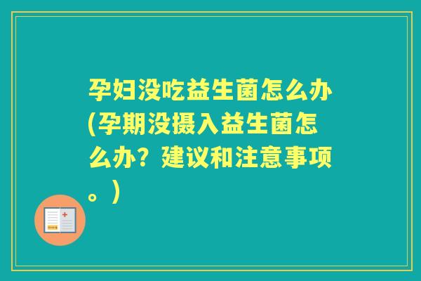 孕妇没吃益生菌怎么办(孕期没摄入益生菌怎么办？建议和注意事项。)