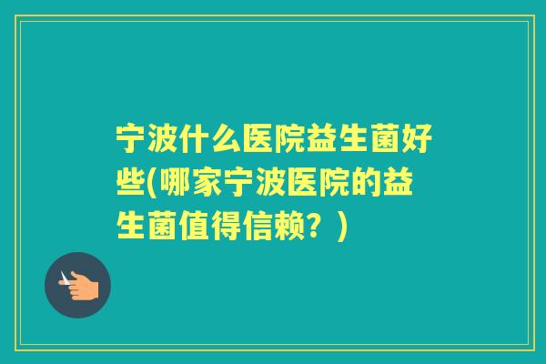 宁波什么医院益生菌好些(哪家宁波医院的益生菌值得信赖？)
