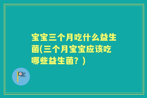 宝宝三个月吃什么益生菌(三个月宝宝应该吃哪些益生菌？)