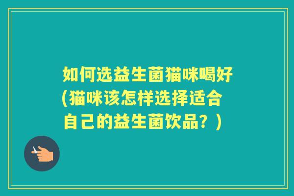 如何选益生菌猫咪喝好(猫咪该怎样选择适合自己的益生菌饮品？)