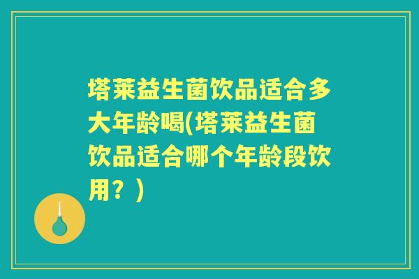 塔莱益生菌饮品适合多大年龄喝(塔莱益生菌饮品适合哪个年龄段饮用?) 塔莱益生菌饮品适合多大年龄喝(塔莱益生菌饮品适合哪个年龄段饮用?)