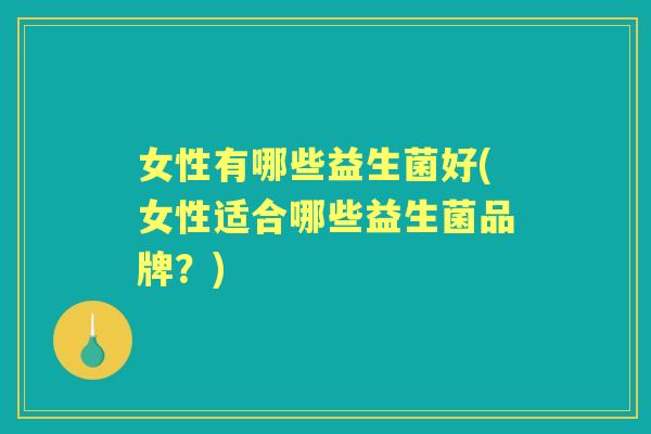 女性有哪些益生菌好(女性适合哪些益生菌品牌?) 女性有哪些益生菌好(女性适合哪些益生菌品牌?)