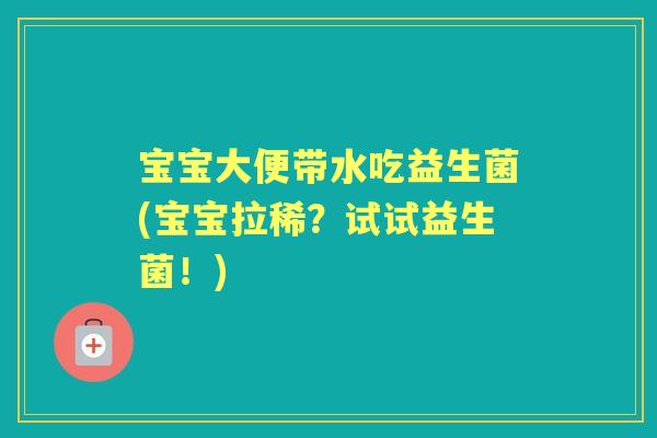 宝宝大便带水吃益生菌(宝宝拉稀？试试益生菌！)