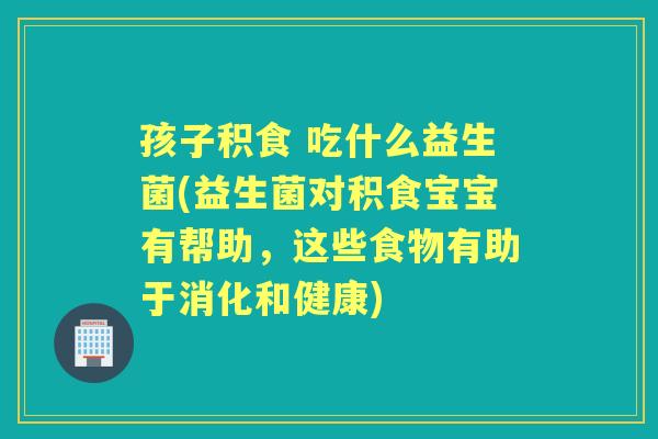 孩子积食 吃什么益生菌(益生菌对积食宝宝有帮助，这些食物有助于消化和健康)