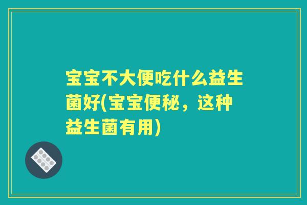 宝宝不大便吃什么益生菌好(宝宝，这种益生菌有用)