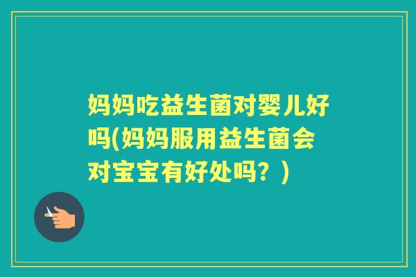 妈妈吃益生菌对婴儿好吗(妈妈服用益生菌会对宝宝有好处吗？)