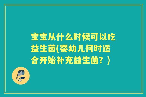 宝宝从什么时候可以吃益生菌(婴幼儿何时适合开始补充益生菌？)