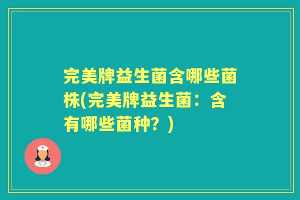 完美牌益生菌含哪些菌株(完美牌益生菌：含有哪些菌种？)