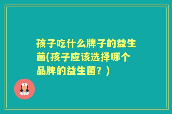 孩子吃什么牌子的益生菌(孩子应该选择哪个品牌的益生菌？)