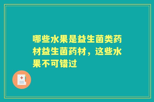 哪些水果是益生菌类药材益生菌药材，这些水果不可错过