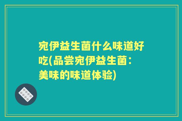 宛伊益生菌什么味道好吃(品尝宛伊益生菌：美味的味道体验)
