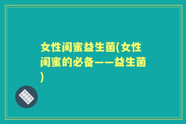女性闺蜜益生菌(女性闺蜜的必备——益生菌)