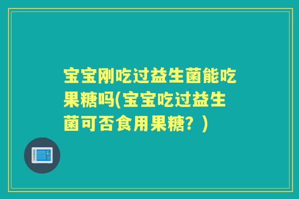 宝宝刚吃过益生菌能吃果糖吗(宝宝吃过益生菌可否食用果糖？)