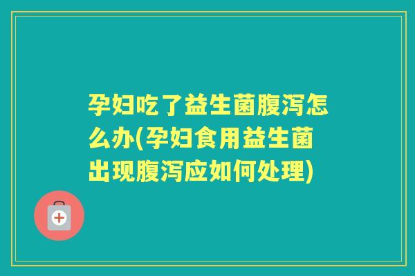 孕妇吃了益生菌怎么办(孕妇食用益生菌出现应如何处理)