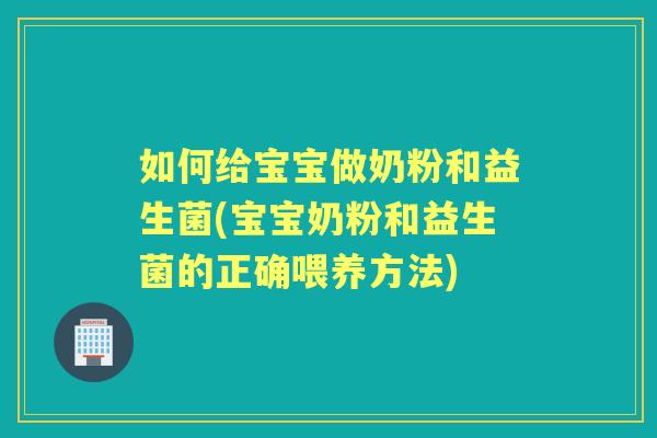 如何给宝宝做奶粉和益生菌(宝宝奶粉和益生菌的正确喂养方法)