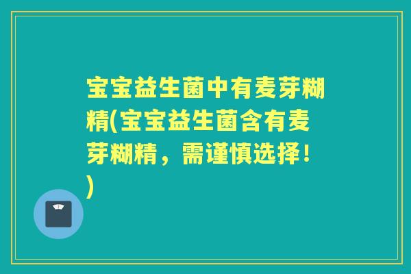 宝宝益生菌中有麦芽糊精(宝宝益生菌含有麦芽糊精，需谨慎选择！)