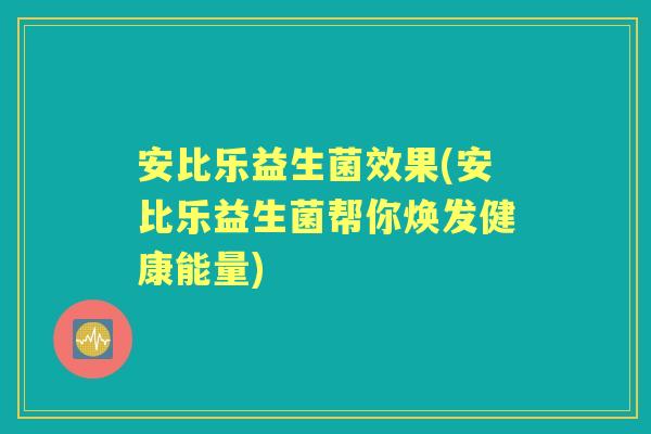 安比乐益生菌效果(安比乐益生菌帮你焕发健康能量)