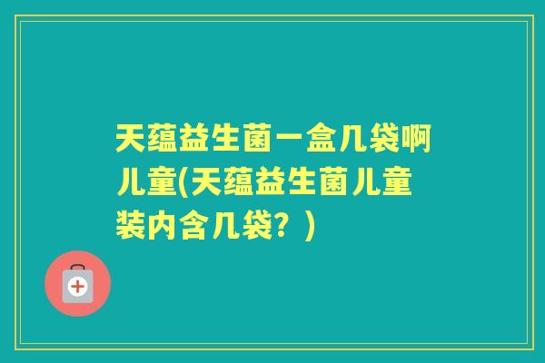 天蕴益生菌一盒几袋啊儿童(天蕴益生菌儿童装内含几袋？)