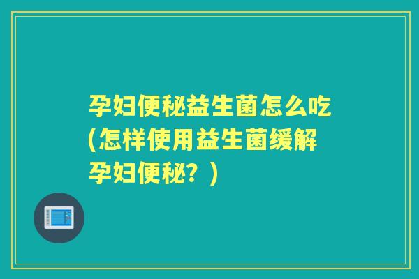 孕妇益生菌怎么吃(怎样使用益生菌缓解孕妇？)