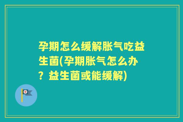 孕期怎么缓解吃益生菌(孕期怎么办？益生菌或能缓解)