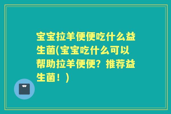 宝宝拉羊便便吃什么益生菌(宝宝吃什么可以帮助拉羊便便？推荐益生菌！)