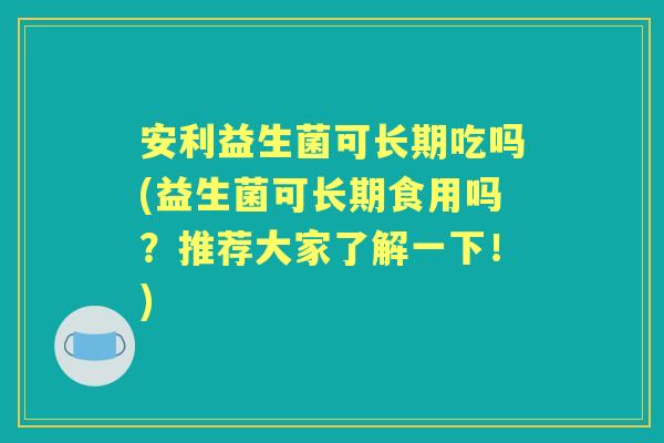 安利益生菌可长期吃吗(益生菌可长期食用吗？推荐大家了解一下！)