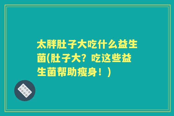 太胖肚子大吃什么益生菌(肚子大？吃这些益生菌帮助瘦身！)