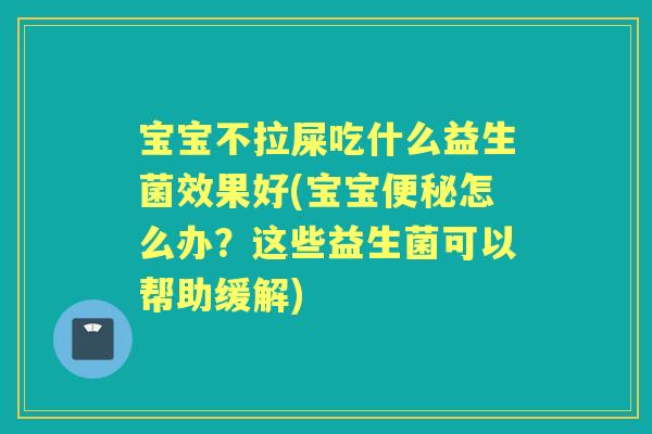 宝宝不拉屎吃什么益生菌效果好(宝宝怎么办？这些益生菌可以帮助缓解)