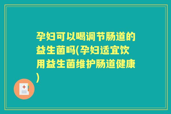 孕妇可以喝调节肠道的益生菌吗(孕妇适宜饮用益生菌维护肠道健康)