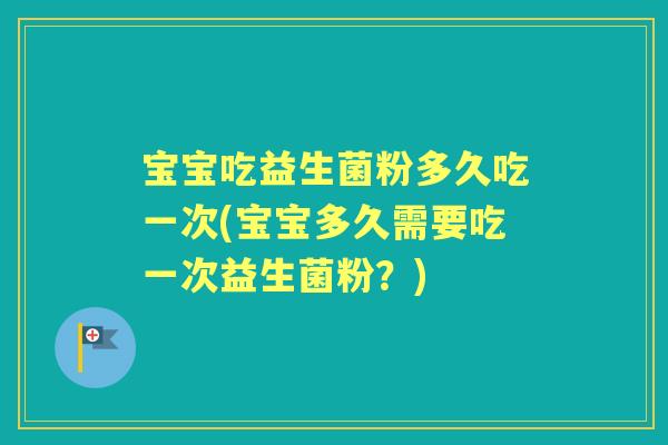 宝宝吃益生菌粉多久吃一次(宝宝多久需要吃一次益生菌粉？)
