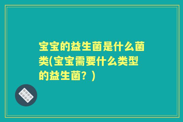 宝宝的益生菌是什么菌类(宝宝需要什么类型的益生菌？)