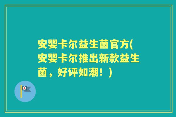 安婴卡尔益生菌官方(安婴卡尔推出新款益生菌，好评如潮！)