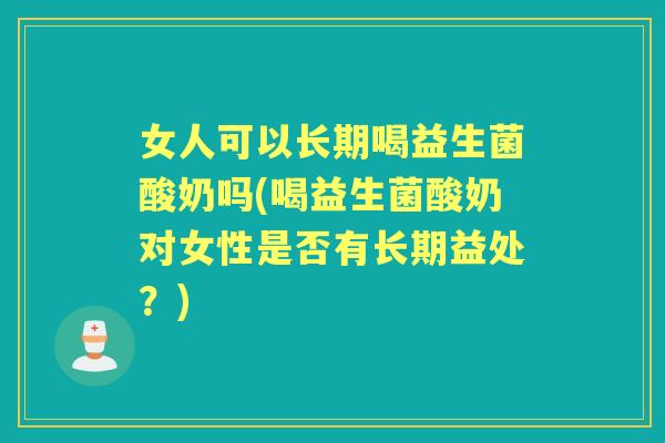 女人可以长期喝益生菌酸奶吗(喝益生菌酸奶对女性是否有长期益处?) 女人可以长期喝益生菌酸奶吗(喝益生菌酸奶对女性是否有长期益处?)