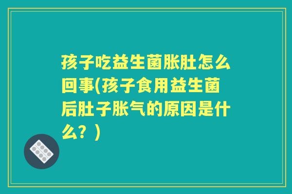 孩子吃益生菌胀肚怎么回事(孩子食用益生菌后肚子的原因是什么？)