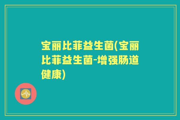 宝丽比菲益生菌(宝丽比菲益生菌-增强肠道健康) 宝丽比菲益生菌(宝丽比菲益生菌-增强肠道健康)