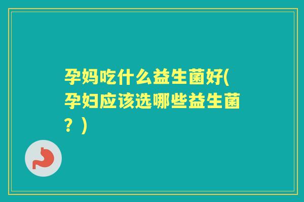 孕妈吃什么益生菌好(孕妇应该选哪些益生菌?) 孕妈吃什么益生菌好(孕妇应该选哪些益生菌?)