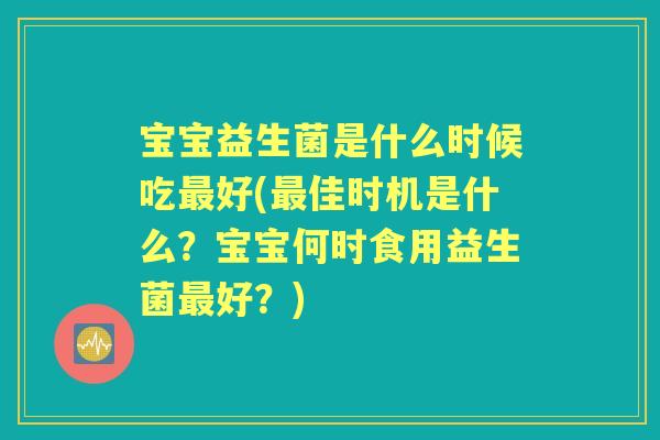 宝宝益生菌是什么时候吃好(佳时机是什么？宝宝何时食用益生菌好？)