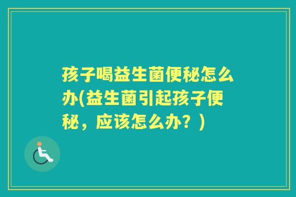 孩子喝益生菌怎么办(益生菌引起孩子,应该怎么办?) 孩子喝益生菌怎么办(益生菌引起孩子,应该怎么办?)