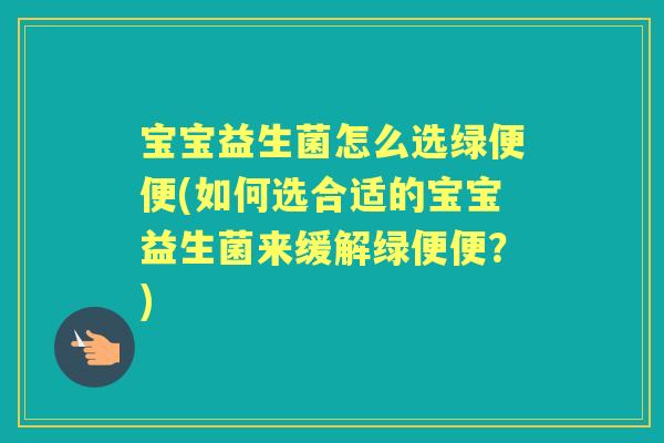 宝宝益生菌怎么选绿便便(如何选合适的宝宝益生菌来缓解绿便便？)