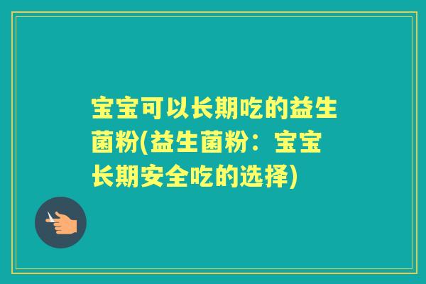 宝宝可以长期吃的益生菌粉(益生菌粉:宝宝长期安全吃的选择) 宝宝可以长期吃的益生菌粉(益生菌粉:宝宝长期安全吃的选择)