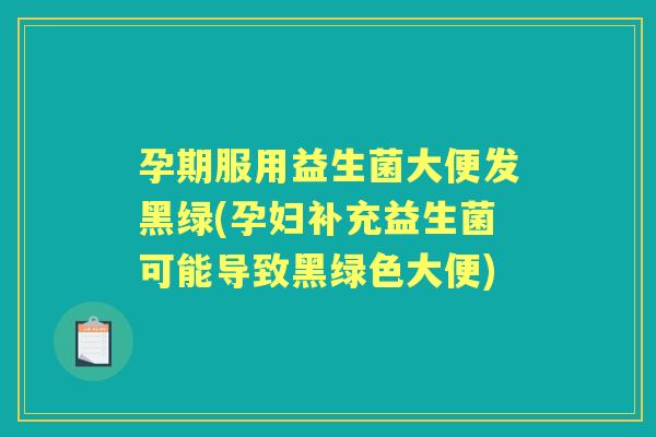 孕期服用益生菌大便发黑绿(孕妇补充益生菌可能导致黑绿色大便)