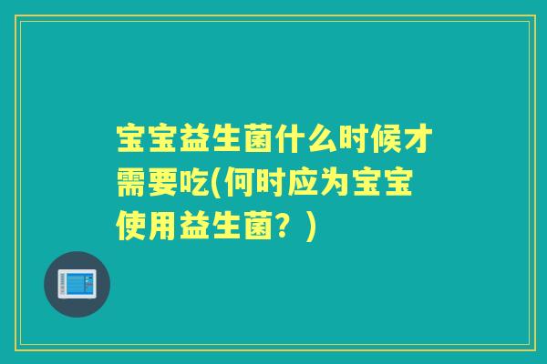 宝宝益生菌什么时候才需要吃(何时应为宝宝使用益生菌？)
