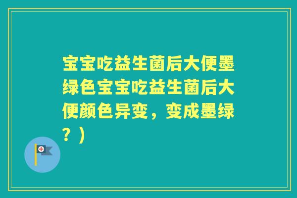 宝宝吃益生菌后大便墨绿色宝宝吃益生菌后大便颜色异变，变成墨绿？)