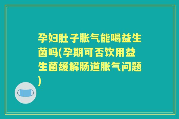 孕妇肚子能喝益生菌吗(孕期可否饮用益生菌缓解肠道问题)